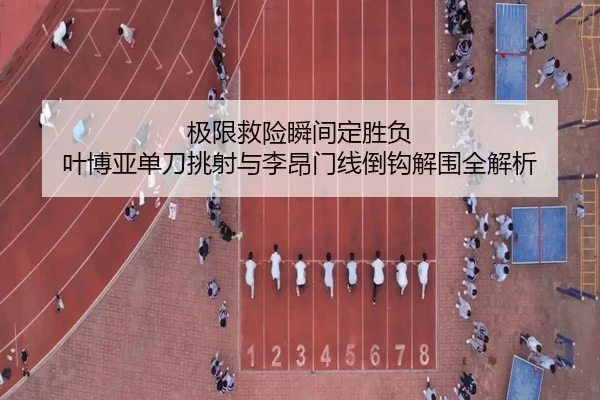 极限救险瞬间定胜负 叶博亚单刀挑射与李昂门线倒钩解围全解析